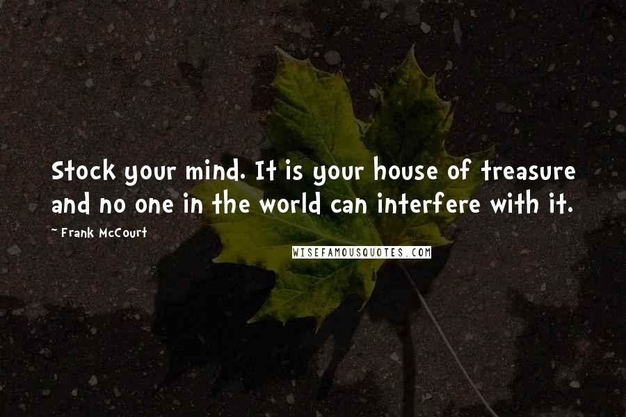 Frank McCourt Quotes: Stock your mind. It is your house of treasure and no one in the world can interfere with it.