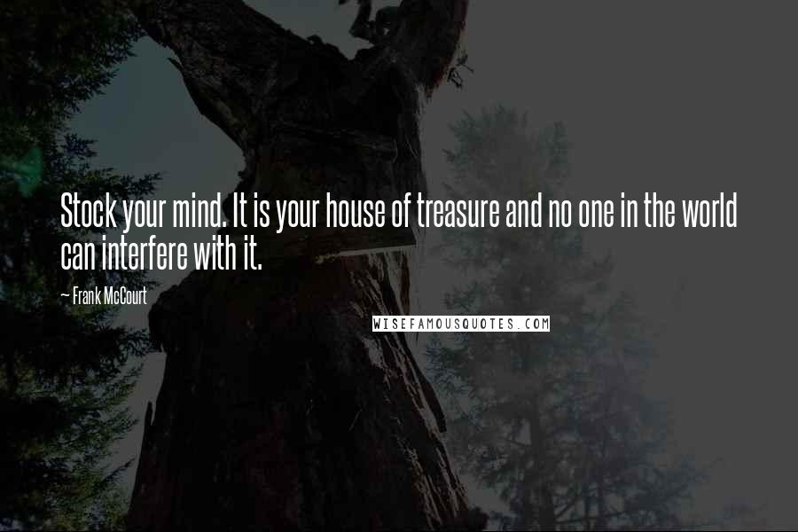 Frank McCourt Quotes: Stock your mind. It is your house of treasure and no one in the world can interfere with it.