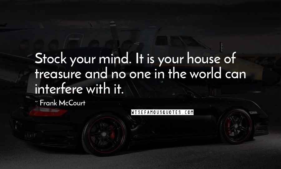 Frank McCourt Quotes: Stock your mind. It is your house of treasure and no one in the world can interfere with it.