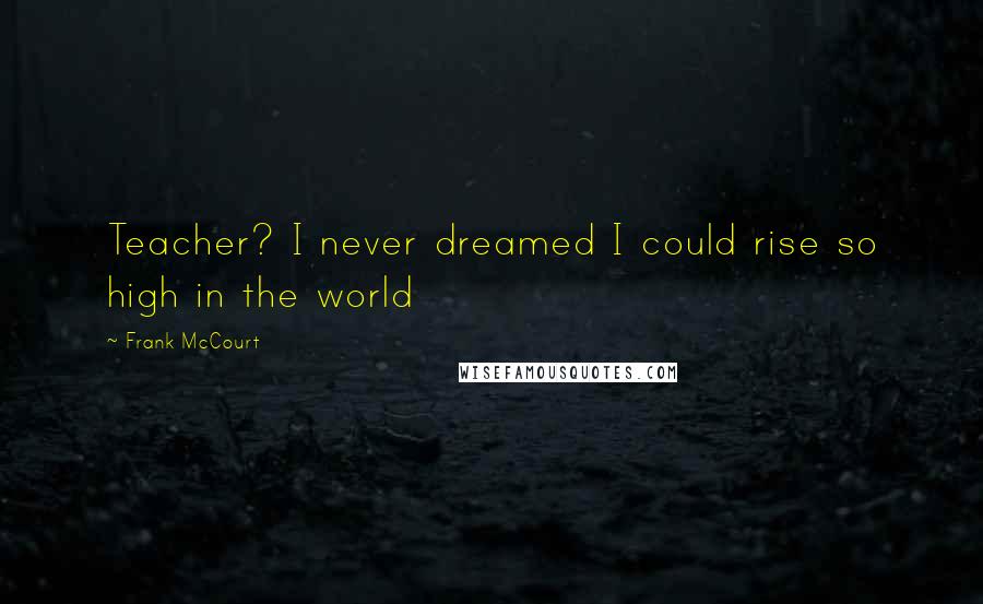 Frank McCourt Quotes: Teacher? I never dreamed I could rise so high in the world