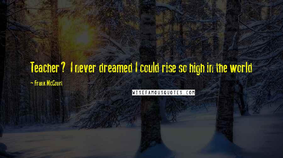 Frank McCourt Quotes: Teacher? I never dreamed I could rise so high in the world