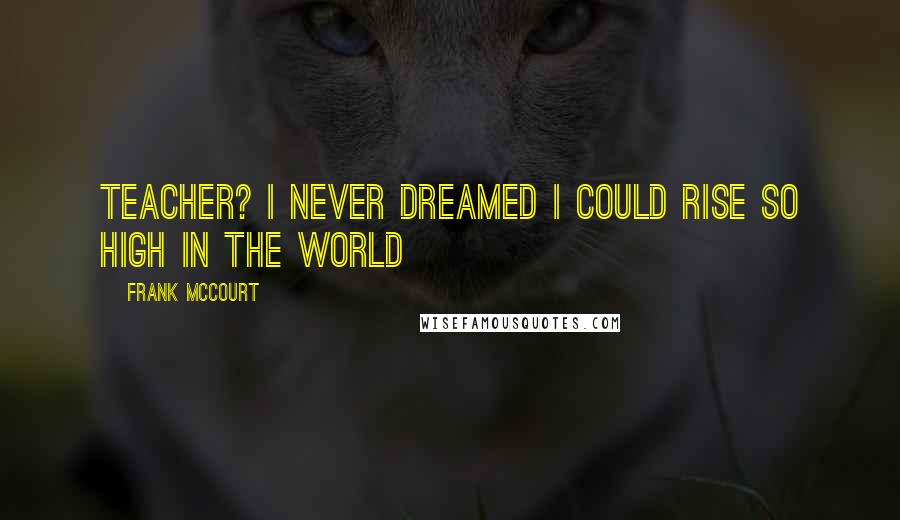 Frank McCourt Quotes: Teacher? I never dreamed I could rise so high in the world