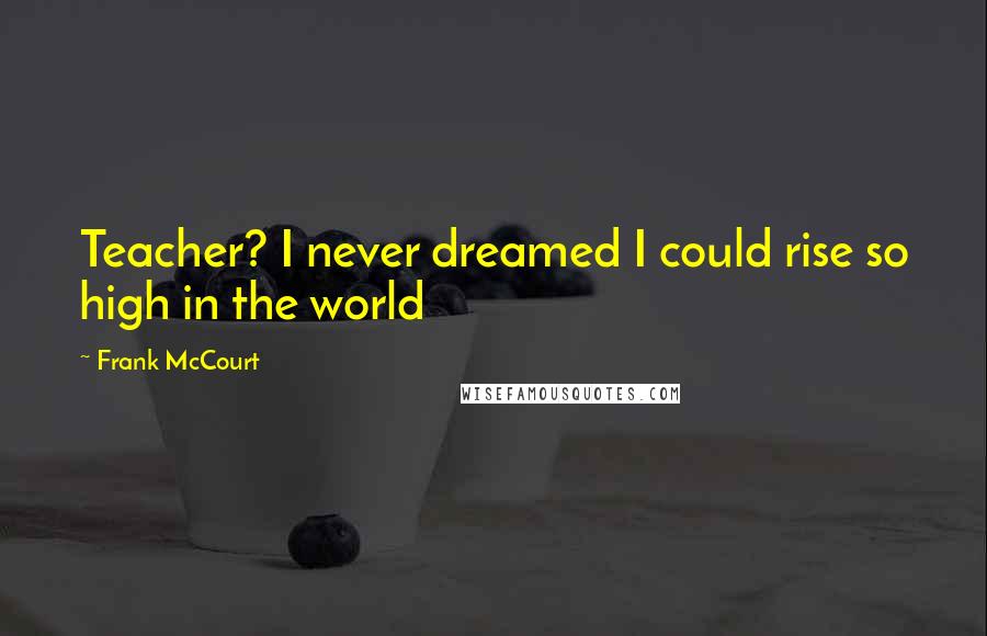 Frank McCourt Quotes: Teacher? I never dreamed I could rise so high in the world