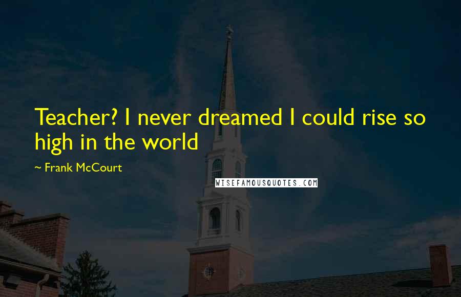 Frank McCourt Quotes: Teacher? I never dreamed I could rise so high in the world