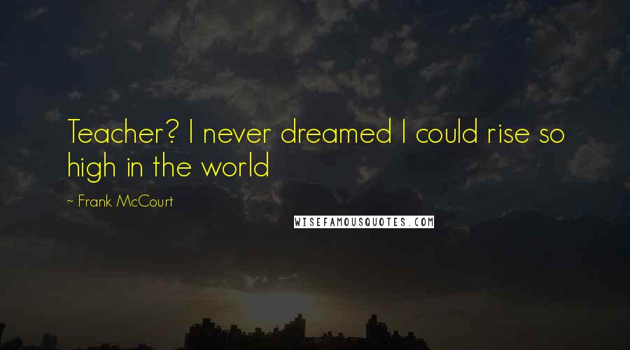 Frank McCourt Quotes: Teacher? I never dreamed I could rise so high in the world