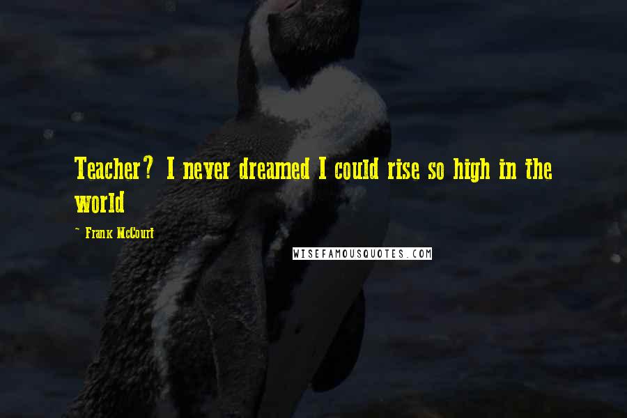 Frank McCourt Quotes: Teacher? I never dreamed I could rise so high in the world