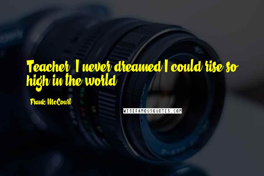 Frank McCourt Quotes: Teacher? I never dreamed I could rise so high in the world