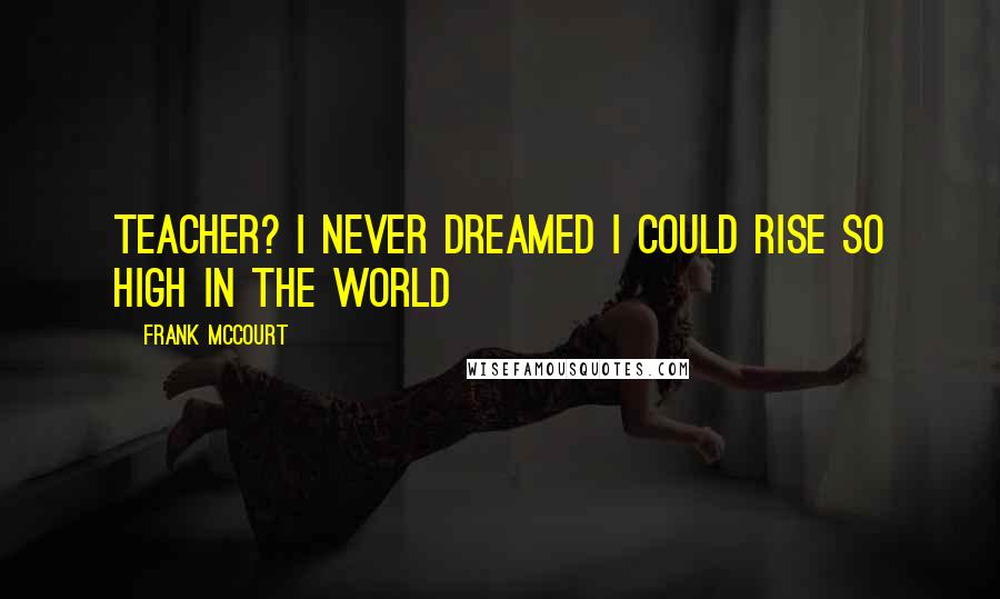 Frank McCourt Quotes: Teacher? I never dreamed I could rise so high in the world