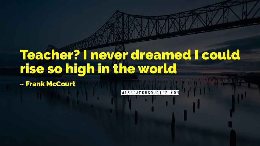 Frank McCourt Quotes: Teacher? I never dreamed I could rise so high in the world