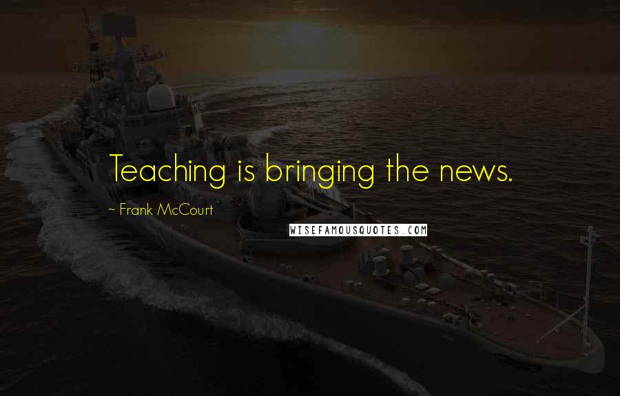 Frank McCourt Quotes: Teaching is bringing the news.