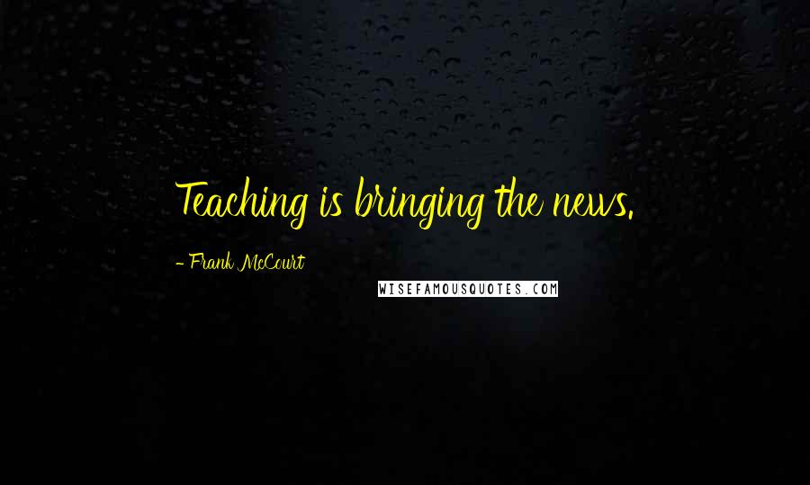 Frank McCourt Quotes: Teaching is bringing the news.