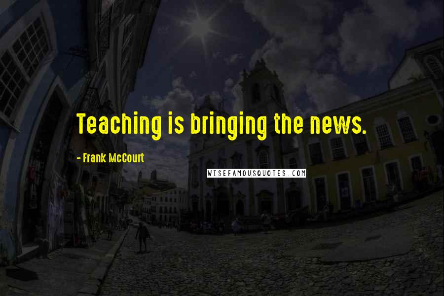 Frank McCourt Quotes: Teaching is bringing the news.