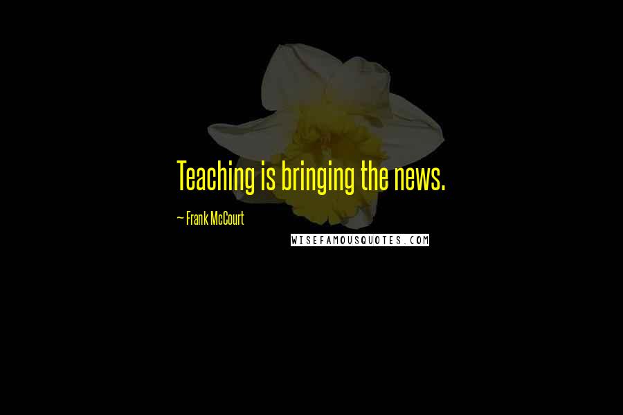 Frank McCourt Quotes: Teaching is bringing the news.