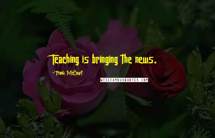 Frank McCourt Quotes: Teaching is bringing the news.