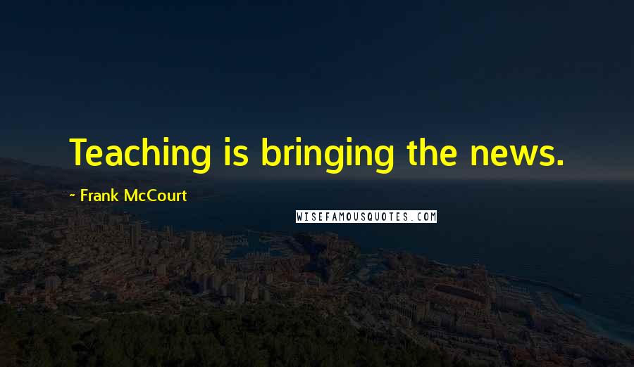 Frank McCourt Quotes: Teaching is bringing the news.