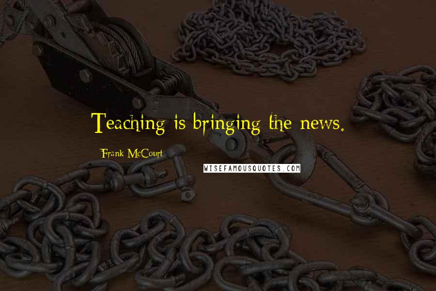 Frank McCourt Quotes: Teaching is bringing the news.