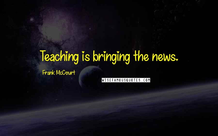 Frank McCourt Quotes: Teaching is bringing the news.