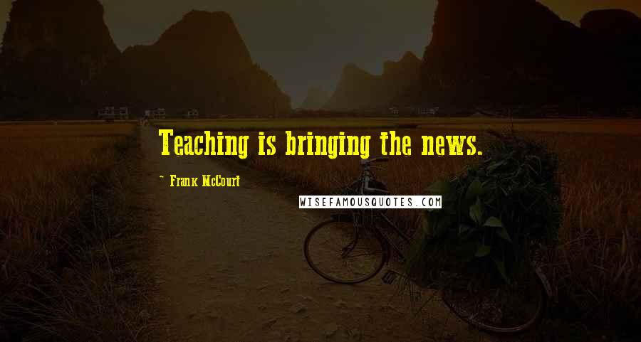 Frank McCourt Quotes: Teaching is bringing the news.