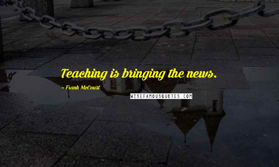 Frank McCourt Quotes: Teaching is bringing the news.