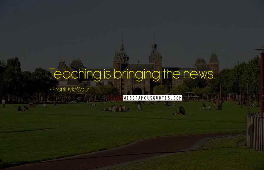 Frank McCourt Quotes: Teaching is bringing the news.