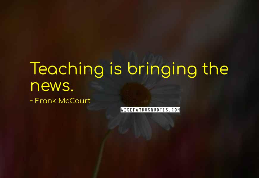 Frank McCourt Quotes: Teaching is bringing the news.