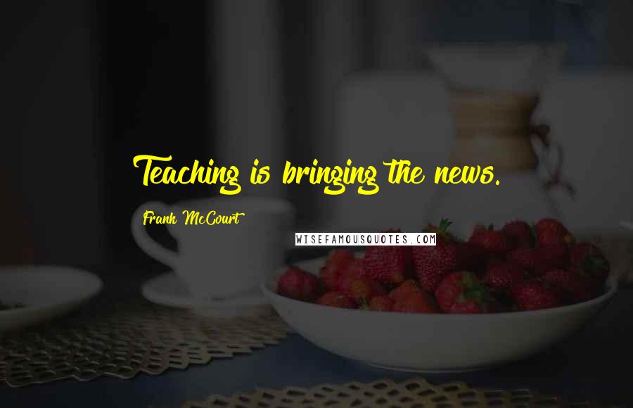 Frank McCourt Quotes: Teaching is bringing the news.