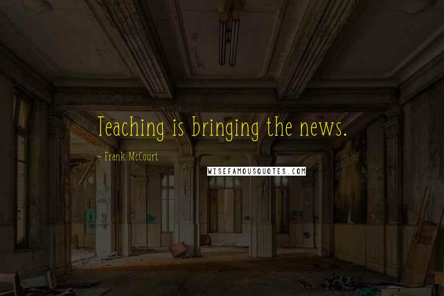 Frank McCourt Quotes: Teaching is bringing the news.