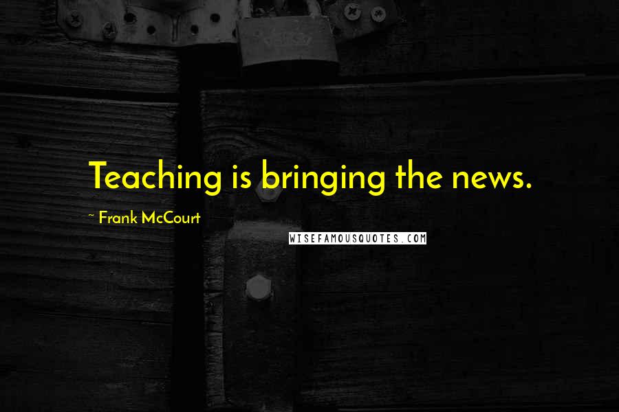 Frank McCourt Quotes: Teaching is bringing the news.