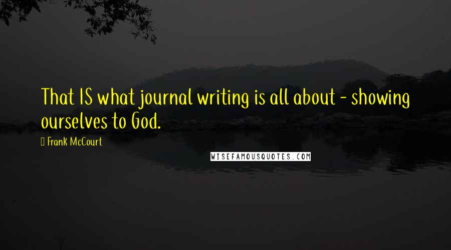 Frank McCourt Quotes: That IS what journal writing is all about - showing ourselves to God.