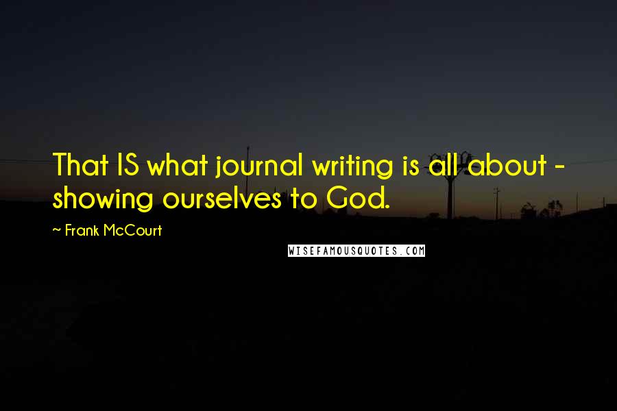 Frank McCourt Quotes: That IS what journal writing is all about - showing ourselves to God.
