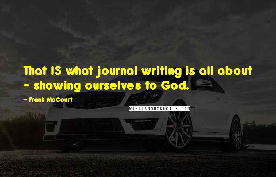 Frank McCourt Quotes: That IS what journal writing is all about - showing ourselves to God.