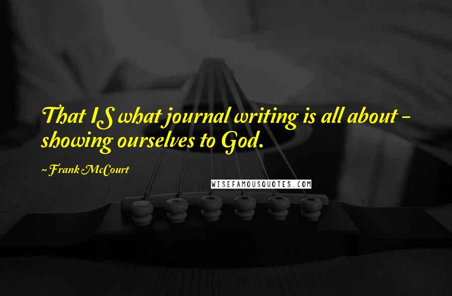 Frank McCourt Quotes: That IS what journal writing is all about - showing ourselves to God.