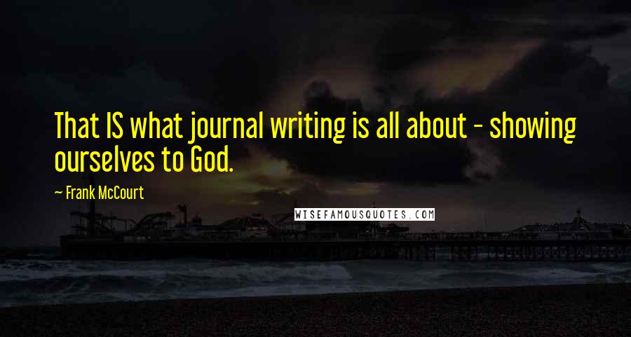 Frank McCourt Quotes: That IS what journal writing is all about - showing ourselves to God.