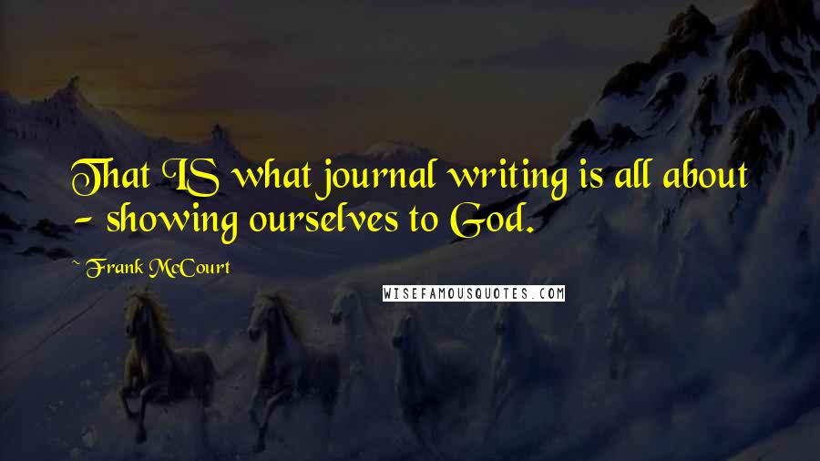 Frank McCourt Quotes: That IS what journal writing is all about - showing ourselves to God.