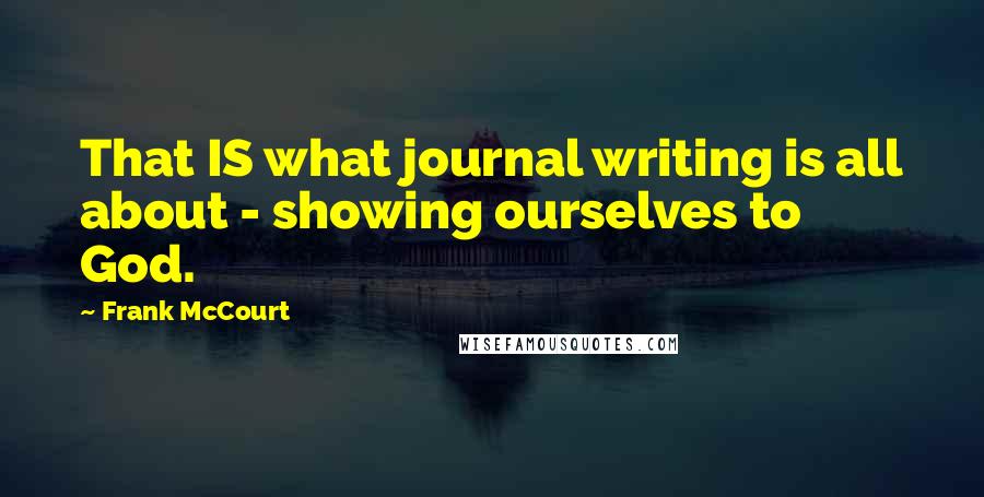 Frank McCourt Quotes: That IS what journal writing is all about - showing ourselves to God.