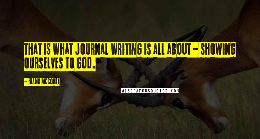 Frank McCourt Quotes: That IS what journal writing is all about - showing ourselves to God.