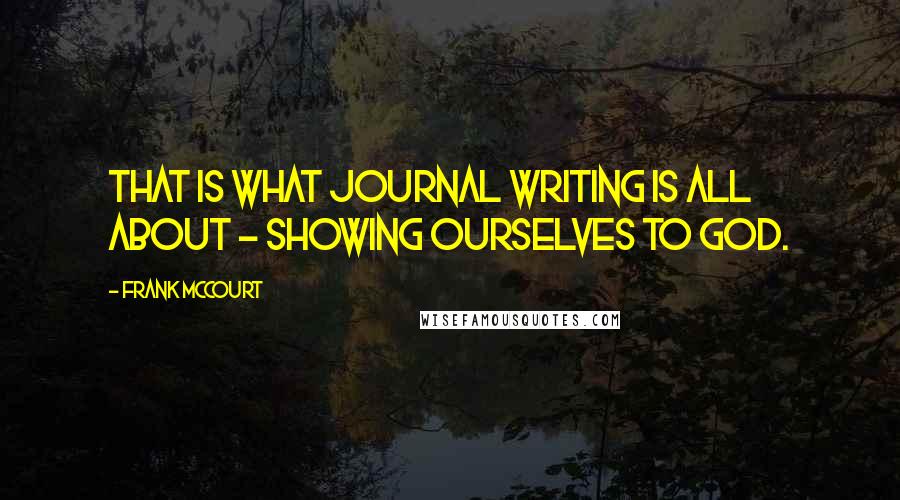 Frank McCourt Quotes: That IS what journal writing is all about - showing ourselves to God.