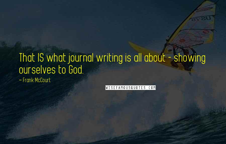 Frank McCourt Quotes: That IS what journal writing is all about - showing ourselves to God.