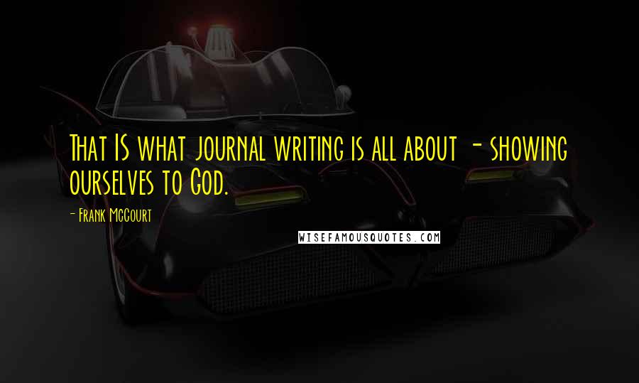 Frank McCourt Quotes: That IS what journal writing is all about - showing ourselves to God.
