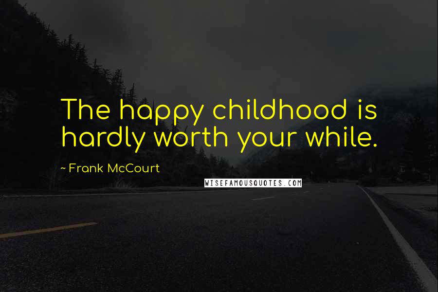 Frank McCourt Quotes: The happy childhood is hardly worth your while.
