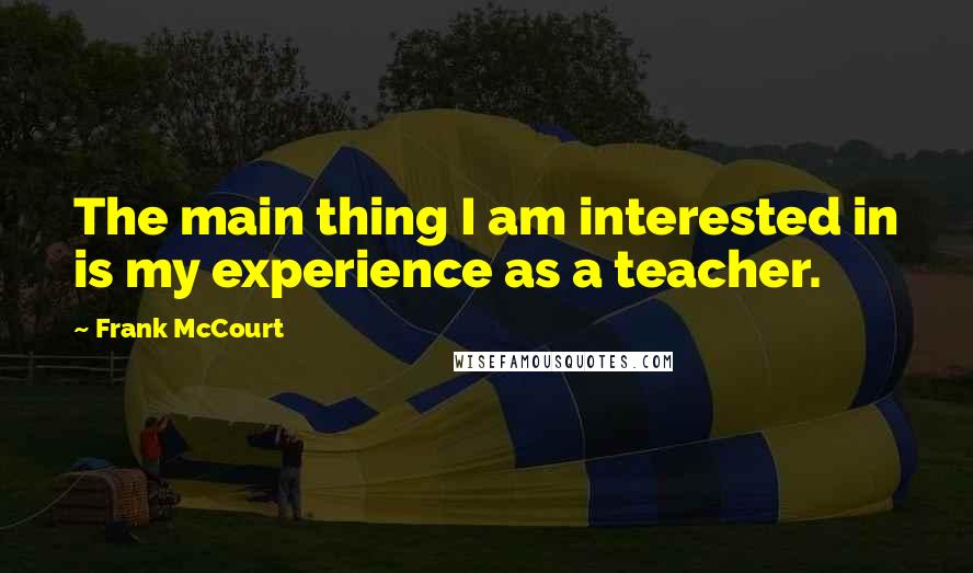 Frank McCourt Quotes: The main thing I am interested in is my experience as a teacher.