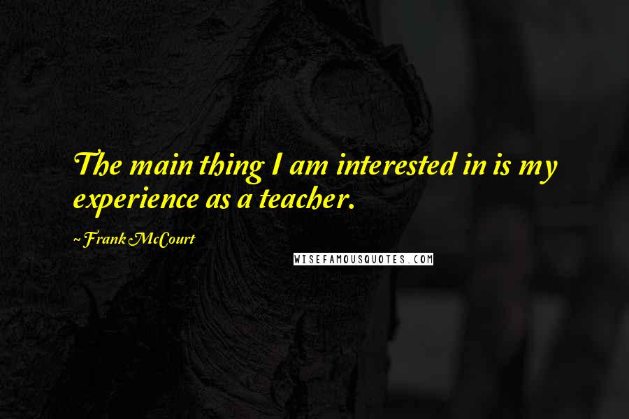 Frank McCourt Quotes: The main thing I am interested in is my experience as a teacher.