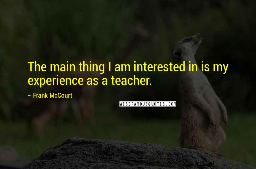 Frank McCourt Quotes: The main thing I am interested in is my experience as a teacher.