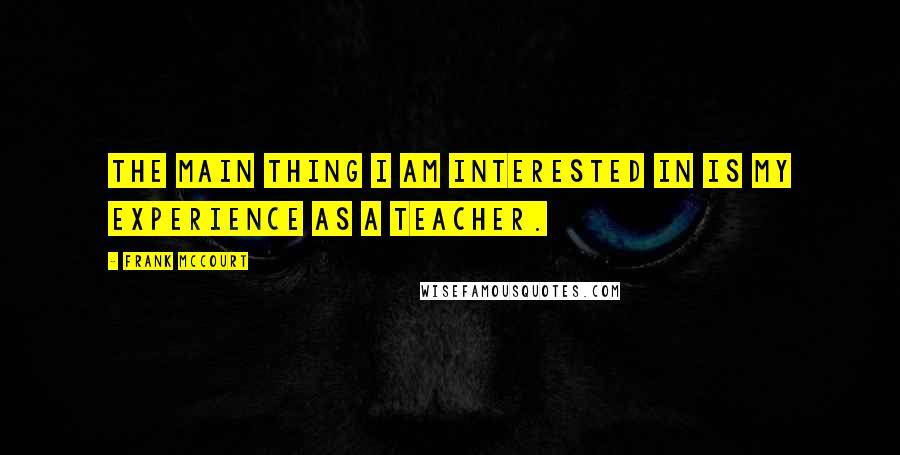 Frank McCourt Quotes: The main thing I am interested in is my experience as a teacher.
