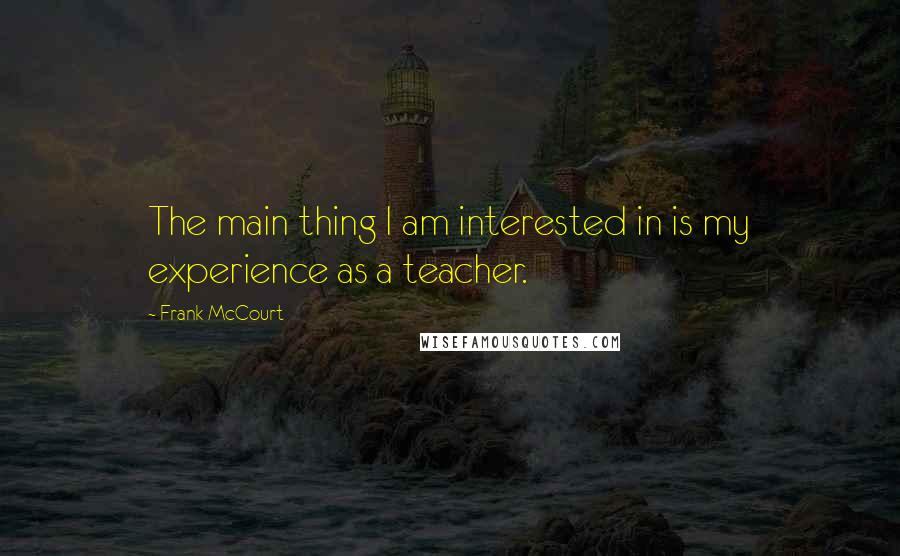 Frank McCourt Quotes: The main thing I am interested in is my experience as a teacher.