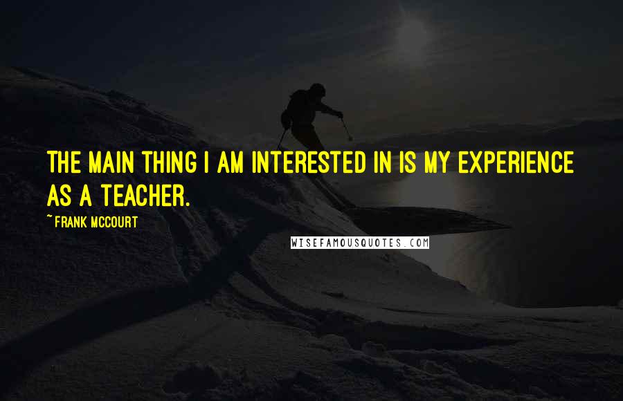 Frank McCourt Quotes: The main thing I am interested in is my experience as a teacher.