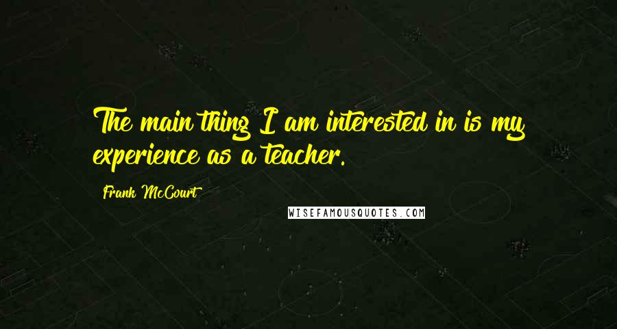 Frank McCourt Quotes: The main thing I am interested in is my experience as a teacher.