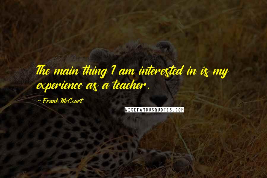 Frank McCourt Quotes: The main thing I am interested in is my experience as a teacher.