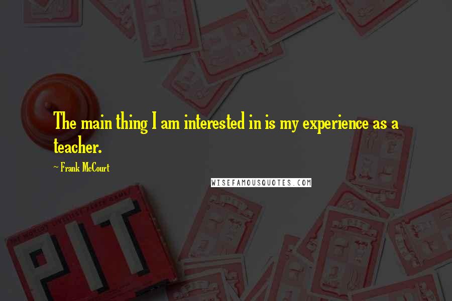 Frank McCourt Quotes: The main thing I am interested in is my experience as a teacher.
