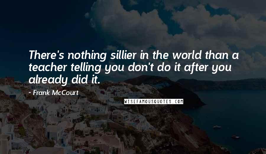 Frank McCourt Quotes: There's nothing sillier in the world than a teacher telling you don't do it after you already did it.